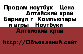 Продам ноутбук › Цена ­ 17 000 - Алтайский край, Барнаул г. Компьютеры и игры » Ноутбуки   . Алтайский край